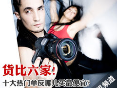 货比六家 十大热门单反哪儿买最便宜？