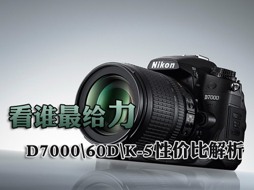 看谁最给力 D7000\60D\K-5性价比全解析