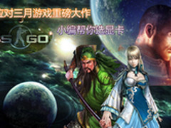应对三月游戏重磅大作，小编帮你选显卡