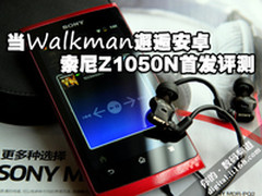 当Walkman邂逅安卓 索尼Z1050N首发评测