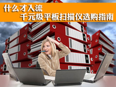 什么才入流 千元级平板扫描仪选购指南