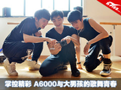 掌控精彩 A6000与大男孩的歌舞青春