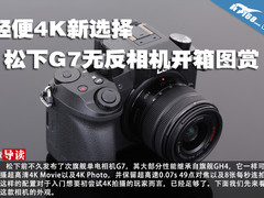 轻便4K新选择 松下G7无反相机开箱图赏