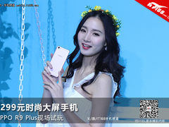 3299元时尚大屏 OPPO R9 Plus现场试玩