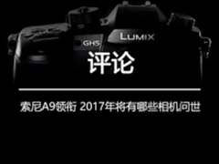 索尼A9领衔 2017年将有哪些相机问世