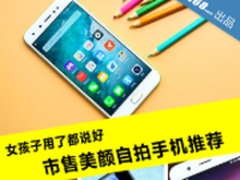女孩子用了都说好 市售美颜自拍手机推荐